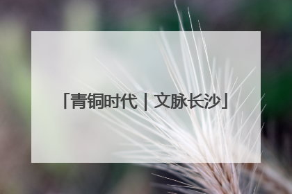 青铜时代｜文脉长沙