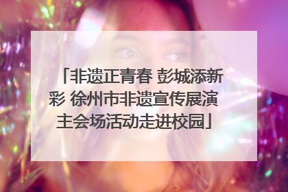 非遗正青春 彭城添新彩 徐州市非遗宣传展演主会场活动走进校园