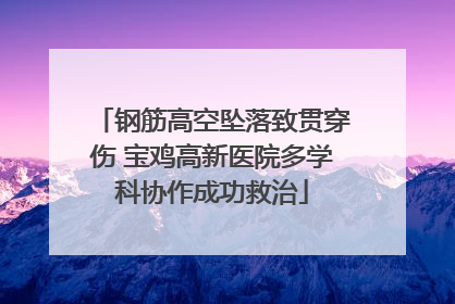 钢筋高空坠落致贯穿伤 宝鸡高新医院多学科协作成功救治
