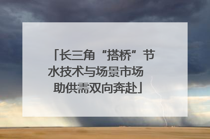 长三角“搭桥”节水技术与场景市场 助供需双向奔赴