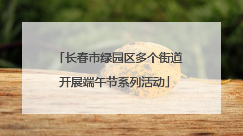 长春市绿园区多个街道开展端午节系列活动
