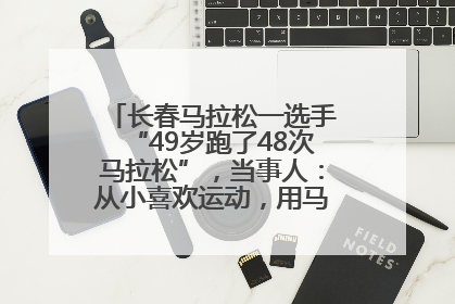 长春马拉松一选手“49岁跑了48次马拉松”，当事人：从小喜欢运动，用马拉松感受大自然