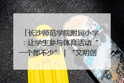 长沙师范学院附属小学：让学生参与体育活动“一个都不少”｜“文明创建耀三湘”专栏