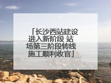 长沙西站建设进入新阶段 站场第三阶段转线施工顺利收官