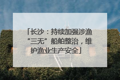 长沙：持续加强涉渔“三无”船舶整治，维护渔业生产安全