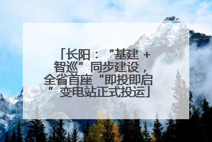 长阳：“基建 + 智巡”同步建设，全省首座“即投即启”变电站正式投运