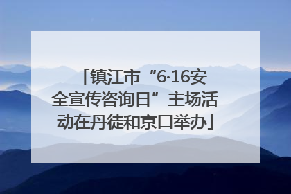 镇江市“6·16安全宣传咨询日”主场活动在丹徒和京口举办