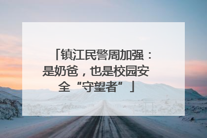 镇江民警周加强：是奶爸，也是校园安全“守望者”
