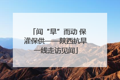 闻“旱”而动 保灌保供——陕西抗旱一线走访见闻