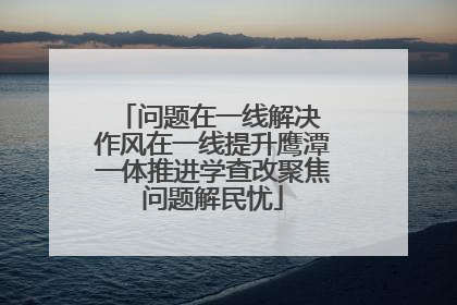 问题在一线解决 作风在一线提升鹰潭一体推进学查改聚焦问题解民忧