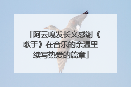 阿云嘎发长文感谢《歌手》在音乐的余温里续写热爱的篇章