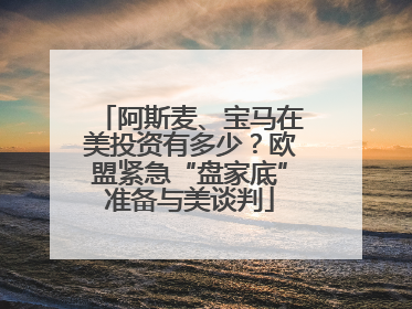阿斯麦、宝马在美投资有多少？欧盟紧急“盘家底”准备与美谈判