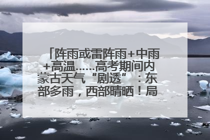 阵雨或雷阵雨+中雨+高温……高考期间内蒙古天气“剧透”：东部多雨，西部晴晒！局地有短时强降水
