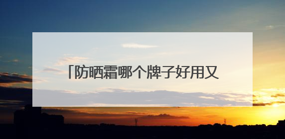 防晒霜哪个牌子好用又便宜？国货精选防晒霜推荐，想抗老先防晒