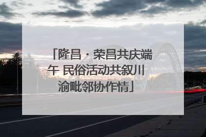隆昌・荣昌共庆端午 民俗活动共叙川渝毗邻协作情