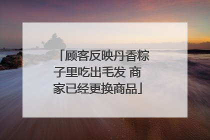 顾客反映丹香粽子里吃出毛发 商家已经更换商品