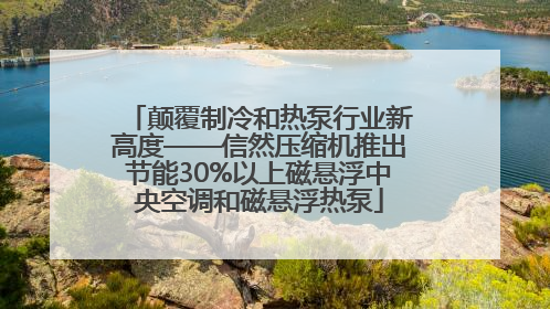 颠覆制冷和热泵行业新高度——信然压缩机推出节能30%以上磁悬浮中央空调和磁悬浮热泵