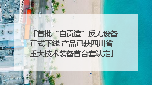 首批“自贡造”反无设备正式下线 产品已获四川省重大技术装备首台套认定