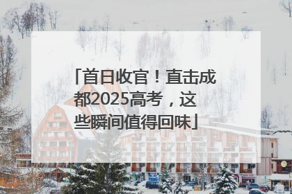 首日收官！直击成都2025高考，这些瞬间值得回味