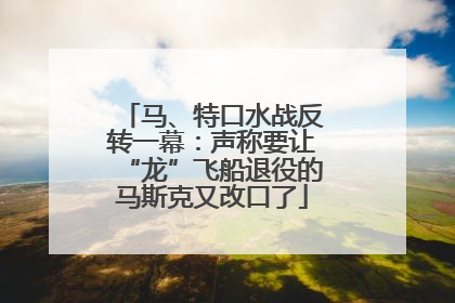 马、特口水战反转一幕：声称要让“龙”飞船退役的马斯克又改口了
