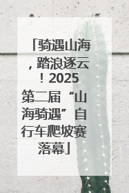 骑遇山海，踏浪逐云！2025第二届“山海骑遇”自行车爬坡赛落幕