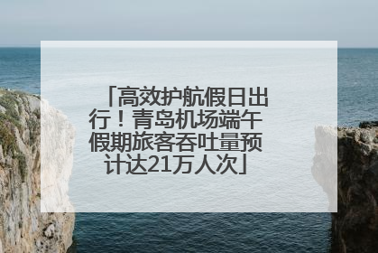高效护航假日出行！青岛机场端午假期旅客吞吐量预计达21万人次