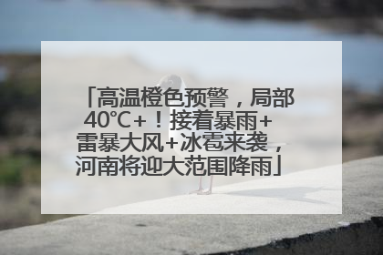 高温橙色预警，局部40℃+！接着暴雨+雷暴大风+冰雹来袭，河南将迎大范围降雨