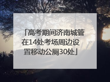 高考期间济南城管在14处考场周边设置移动公厕30处