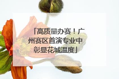 高质量办赛！广州赛区首演专业中彰显花城温度