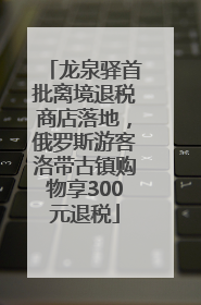 龙泉驿首批离境退税商店落地，俄罗斯游客洛带古镇购物享300元退税