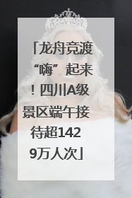 龙舟竞渡“嗨”起来！四川A级景区端午接待超1429万人次