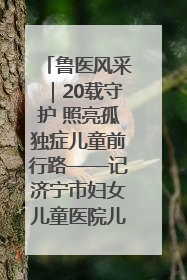 鲁医风采｜20载守护 照亮孤独症儿童前行路——记济宁市妇女儿童医院儿童康复中心主任、副主任技师赵淑珍