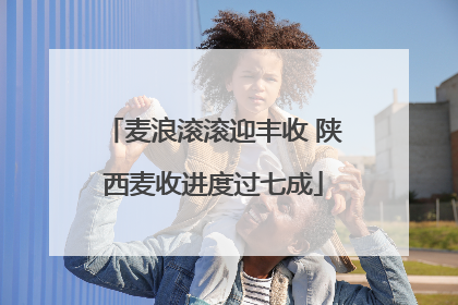麦浪滚滚迎丰收 陕西麦收进度过七成