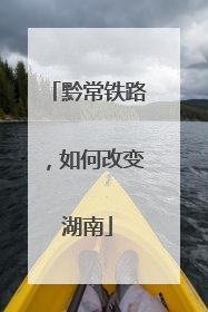 黔常铁路，如何改变湖南