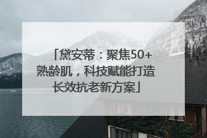 黛安蒂：聚焦50+熟龄肌，科技赋能打造长效抗老新方案