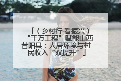 （乡村行·看振兴）“千万工程”赋能山西昔阳县：人居环境与村民收入“双提升”