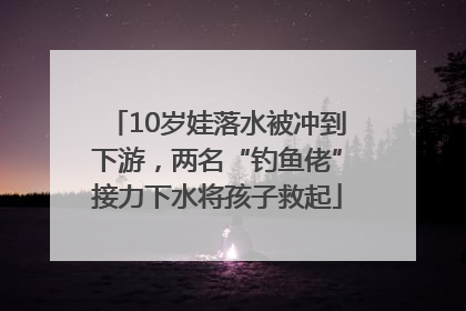 10岁娃落水被冲到下游，两名“钓鱼佬”接力下水将孩子救起