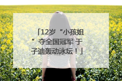 12岁“小孩姐”夺全国冠军 于子迪轰动泳坛！