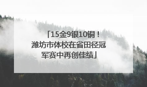 15金9银10铜！潍坊市体校在省田径冠军赛中再创佳绩