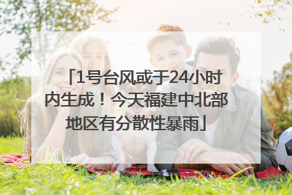 1号台风或于24小时内生成！今天福建中北部地区有分散性暴雨