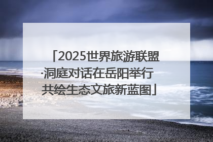 2025世界旅游联盟·洞庭对话在岳阳举行 共绘生态文旅新蓝图