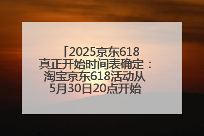 2025京东618真正开始时间表确定：淘宝京东618活动从5月30日20点开始到6月20日结束！