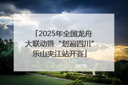 2025年全国龙舟大联动暨“划遍四川”乐山夹江站开赛