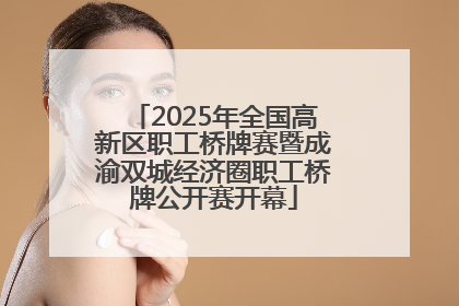 2025年全国高新区职工桥牌赛暨成渝双城经济圈职工桥牌公开赛开幕