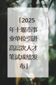 2025年十堰市事业单位引进高层次人才笔试成绩发布