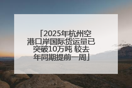 2025年杭州空港口岸国际货运量已突破10万吨 较去年同期提前一周