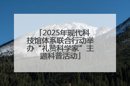 2025年现代科技馆体系联合行动举办“礼赞科学家”主题科普活动