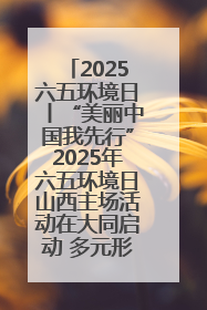 2025六五环境日丨“美丽中国我先行”2025年六五环境日山西主场活动在大同启动 多元形式绘就生态画卷