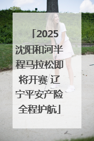 2025沈阳和河半程马拉松即将开赛 辽宁平安产险全程护航