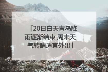 20日白天青岛降雨逐渐结束 周末天气转晴适宜外出